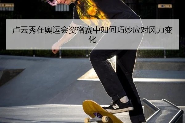 卢云秀在奥运会资格赛中如何巧妙应对风力变化