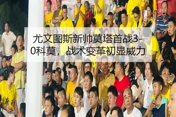 尤文图斯新帅莫塔首战3-0科莫，战术变革初显威力