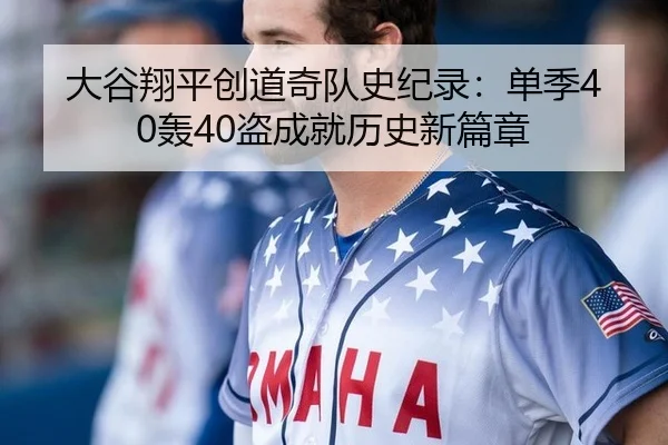 大谷翔平创道奇队史纪录：单季40轰40盗成就历史新篇章