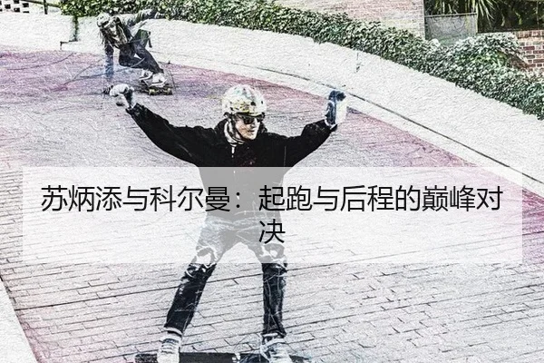 苏炳添与科尔曼：起跑与后程的巅峰对决