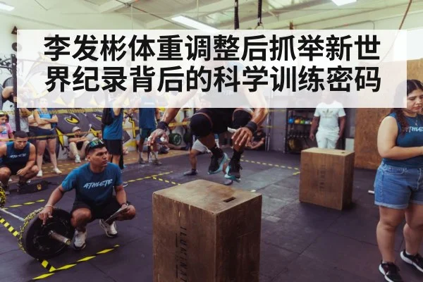 李发彬体重调整后抓举新世界纪录背后的科学训练密码