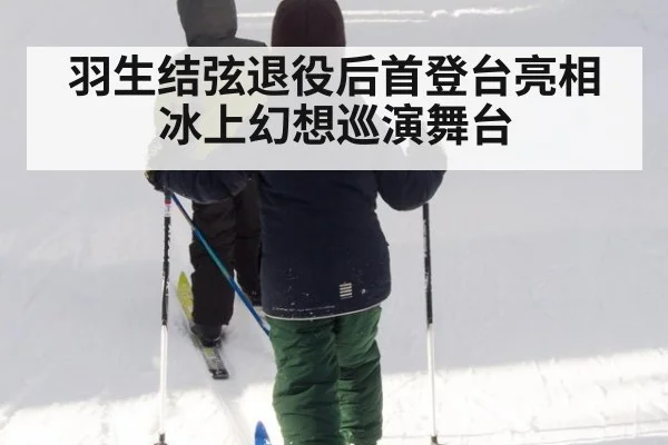 羽生结弦退役后首登台亮相冰上幻想巡演舞台