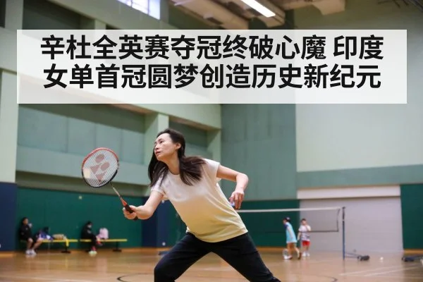 辛杜全英赛夺冠终破心魔 印度女单首冠圆梦创造历史新纪元