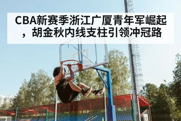 CBA新赛季浙江广厦青年军崛起，胡金秋内线支柱引领冲冠路