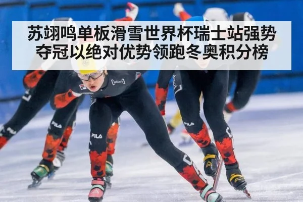 苏翊鸣单板滑雪世界杯瑞士站强势夺冠以绝对优势领跑冬奥积分榜
