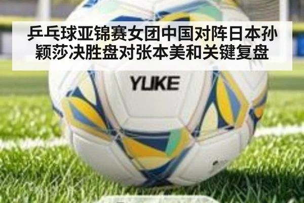 乒乓球亚锦赛女团中国对阵日本孙颖莎决胜盘对张本美和关键复盘