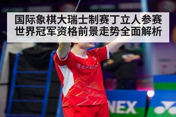 国际象棋大瑞士制赛丁立人参赛世界冠军资格前景走势全面解析